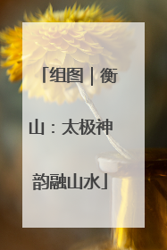 组图｜衡山：太极神韵融山水