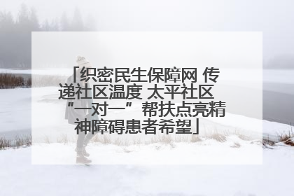 织密民生保障网 传递社区温度 太平社区“一对一”帮扶点亮精神障碍患者希望