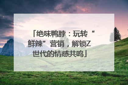 绝味鸭脖：玩转“鲜辣”营销，解锁Z世代的情感共鸣