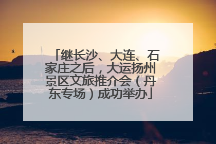继长沙、大连、石家庄之后，大运扬州景区文旅推介会（丹东专场）成功举办