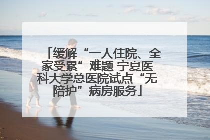 缓解“一人住院、全家受累”难题 宁夏医科大学总医院试点“无陪护”病房服务