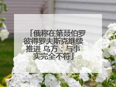 俄称在第聂伯罗彼得罗夫斯克继续推进 乌方：与事实完全不符