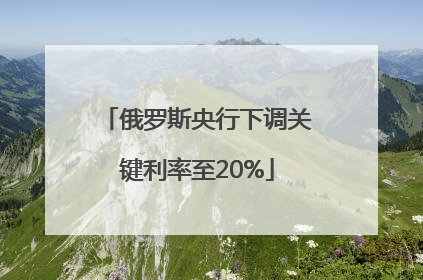 俄罗斯央行下调关键利率至20%