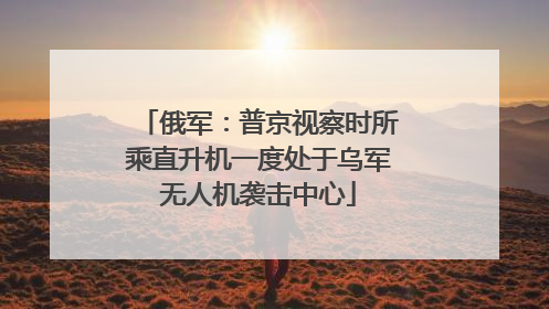 俄军：普京视察时所乘直升机一度处于乌军无人机袭击中心
