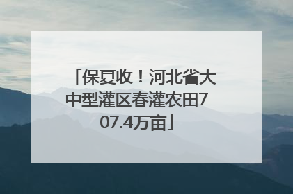 保夏收！河北省大中型灌区春灌农田707.4万亩