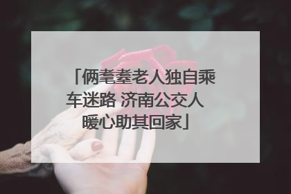 俩耄耋老人独自乘车迷路 济南公交人暖心助其回家