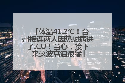 体温41.2℃！台州接连两人因热射病进了ICU！当心，接下来这波高温很猛