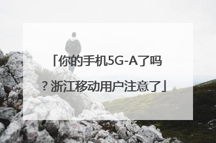 你的手机5G-A了吗？浙江移动用户注意了