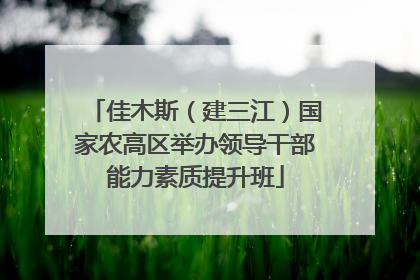佳木斯（建三江）国家农高区举办领导干部能力素质提升班