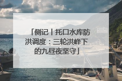 侧记丨托口水库防洪调度：三轮洪峰下的九昼夜坚守
