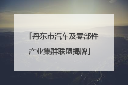 丹东市汽车及零部件产业集群联盟揭牌