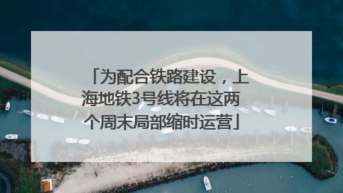 为配合铁路建设，上海地铁3号线将在这两个周末局部缩时运营