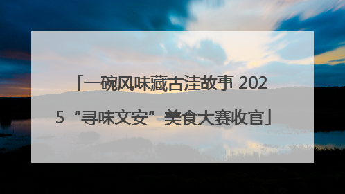 一碗风味藏古洼故事 2025“寻味文安”美食大赛收官