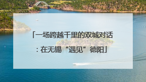 一场跨越千里的双城对话：在无锡“遇见”德阳