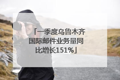 一季度乌鲁木齐国际邮件业务量同比增长151%