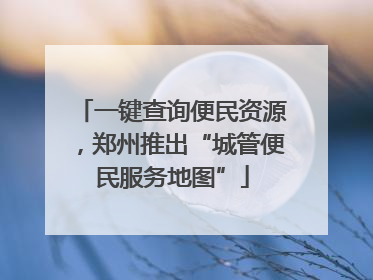 一键查询便民资源，郑州推出“城管便民服务地图”