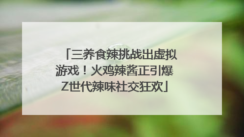 三养食辣挑战出虚拟游戏！火鸡辣酱正引爆Z世代辣味社交狂欢