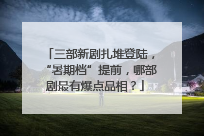 三部新剧扎堆登陆，“暑期档”提前，哪部剧最有爆点品相？