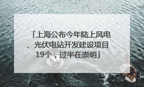 上海公布今年陆上风电、光伏电站开发建设项目19个，过半在崇明