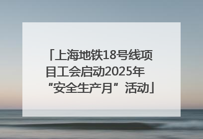 上海地铁18号线项目工会启动2025年“安全生产月”活动