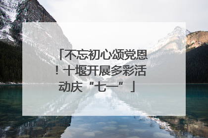 不忘初心颂党恩！十堰开展多彩活动庆“七一”