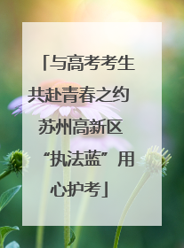与高考考生共赴青春之约 苏州高新区“执法蓝”用心护考
