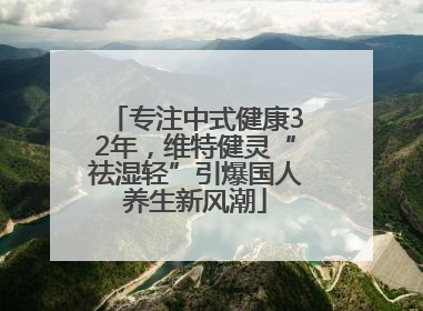 专注中式健康32年，维特健灵“祛湿轻”引爆国人养生新风潮