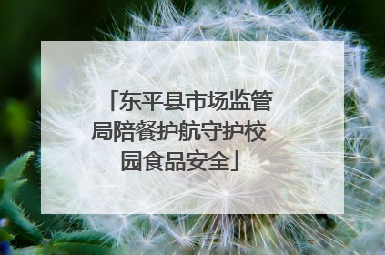 东平县市场监管局陪餐护航守护校园食品安全