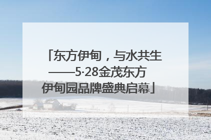 东方伊甸，与水共生——5·28金茂东方伊甸园品牌盛典启幕