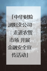 中华财险浏阳支公司：走进农贸市场 开展金融安全宣传活动