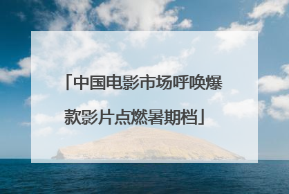 中国电影市场呼唤爆款影片点燃暑期档
