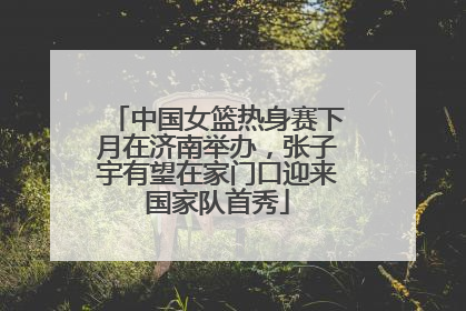 中国女篮热身赛下月在济南举办，张子宇有望在家门口迎来国家队首秀