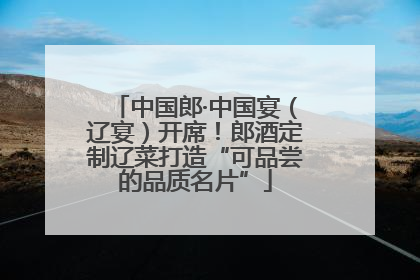 中国郎·中国宴（辽宴）开席！郎酒定制辽菜打造“可品尝的品质名片”