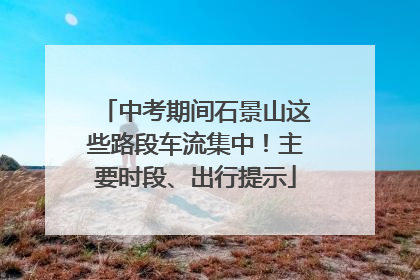 中考期间石景山这些路段车流集中！主要时段、出行提示