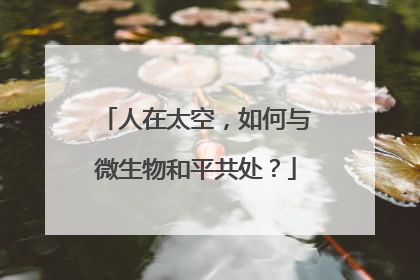 人在太空，如何与微生物和平共处？