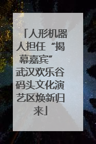 人形机器人担任“揭幕嘉宾” 武汉欢乐谷码头文化演艺区焕新归来