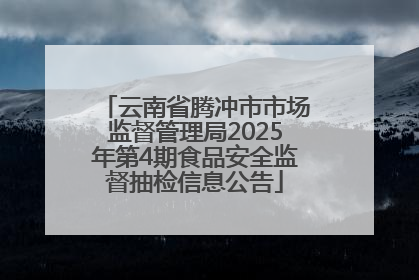 云南省腾冲市市场监督管理局2025年第4期食品安全监督抽检信息公告