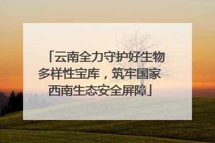 云南全力守护好生物多样性宝库，筑牢国家西南生态安全屏障