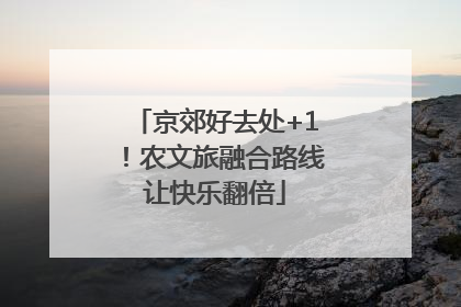 京郊好去处+1！农文旅融合路线让快乐翻倍