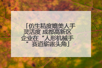 仿生精度媲美人手灵活度 成都高新区企业在“人形机械手”赛道崭露头角