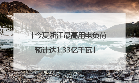 今夏浙江最高用电负荷预计达1.33亿千瓦