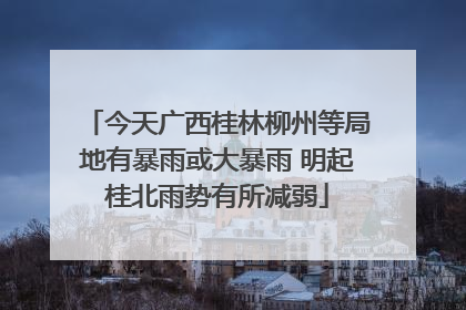 今天广西桂林柳州等局地有暴雨或大暴雨 明起桂北雨势有所减弱