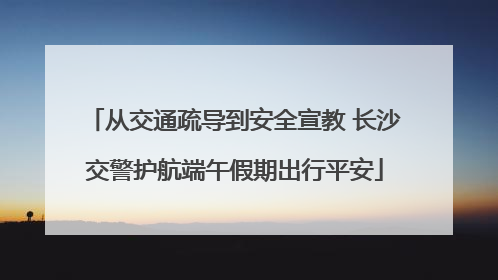 从交通疏导到安全宣教 长沙交警护航端午假期出行平安