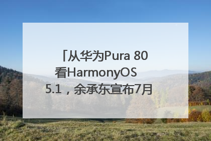 从华为Pura 80看HarmonyOS 5.1，余承东宣布7月迎来首批机型升级