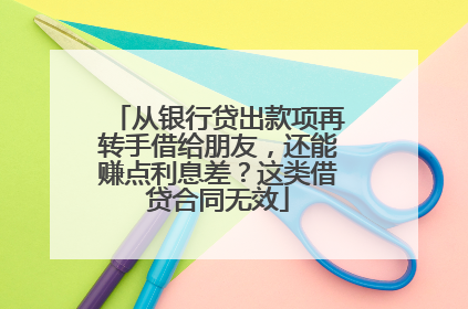从银行贷出款项再转手借给朋友，还能赚点利息差？这类借贷合同无效