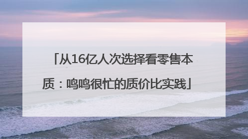 从16亿人次选择看零售本质：鸣鸣很忙的质价比实践