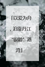 以爱为舟，泊靠丹江“银龄”港湾