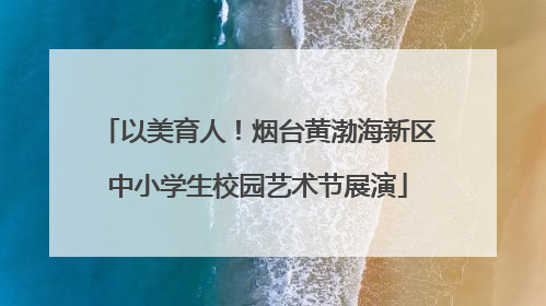 以美育人！烟台黄渤海新区中小学生校园艺术节展演