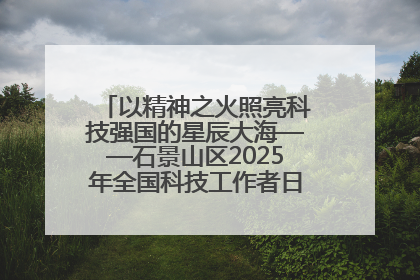 以精神之火照亮科技强国的星辰大海——石景山区2025年全国科技工作者日主场活动启幕