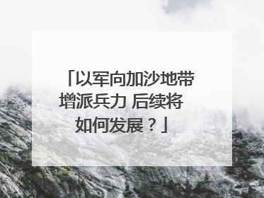 以军向加沙地带增派兵力 后续将如何发展？